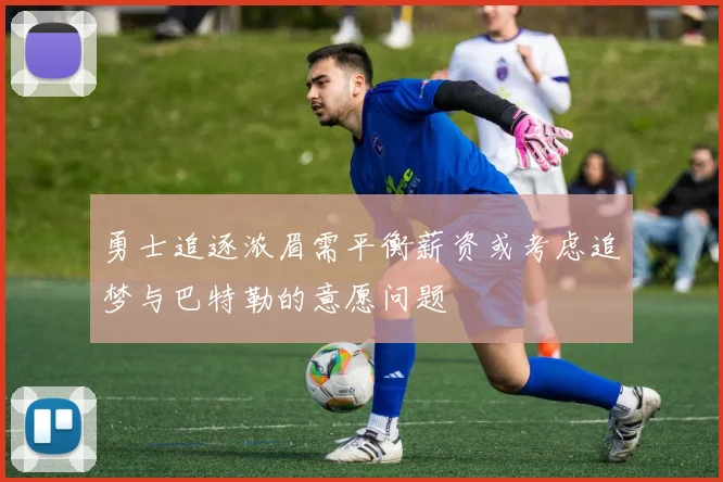 勇士追逐浓眉需平衡薪资或考虑追梦与巴特勒的意愿问题