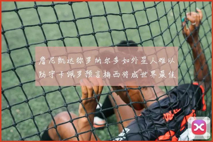 詹尼凯达称罗纳尔多如外星人难以防守卡佩罗预言梅西将成世界最佳