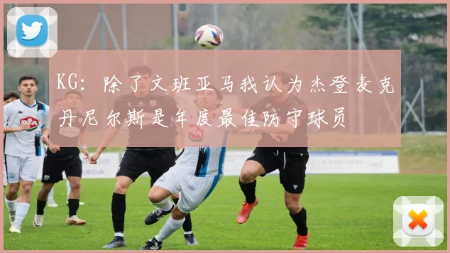 KG：除了文班亚马我认为杰登麦克丹尼尔斯是年度最佳防守球员