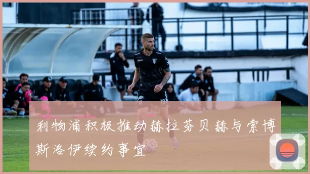 利物浦积极推动赫拉芬贝赫与索博斯洛伊续约事宜