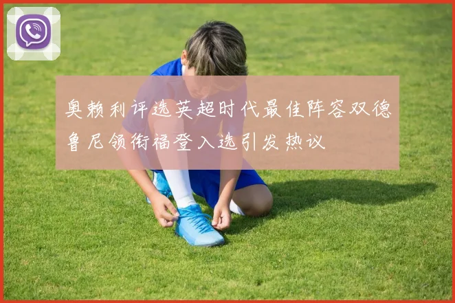 奥赖利评选英超时代最佳阵容双德鲁尼领衔福登入选引发热议