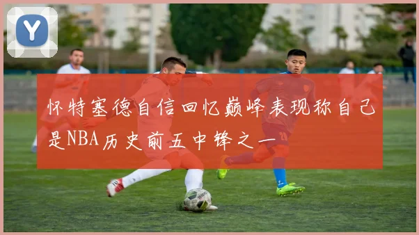 怀特塞德自信回忆巅峰表现称自己是NBA历史前五中锋之一