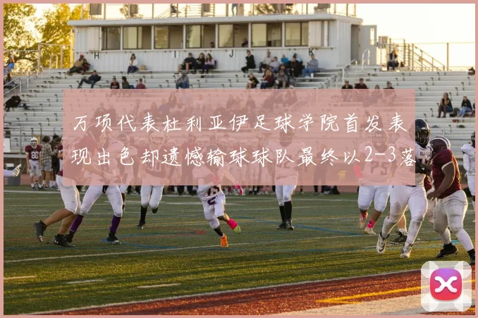 万项代表杜利亚伊足球学院首发表现出色却遗憾输球球队最终以2-3落败