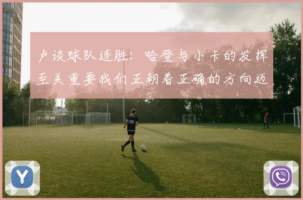 卢谈球队连胜：哈登与小卡的发挥至关重要我们正朝着正确的方向迈进