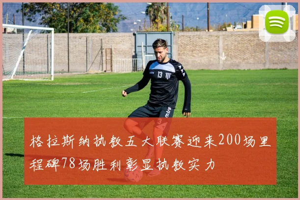 格拉斯纳执教五大联赛迎来200场里程碑78场胜利彰显执教实力