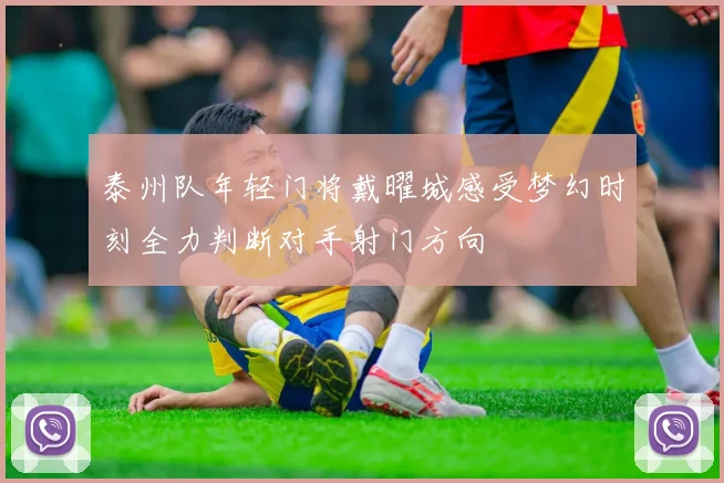 泰州队年轻门将戴曜城感受梦幻时刻全力判断对手射门方向