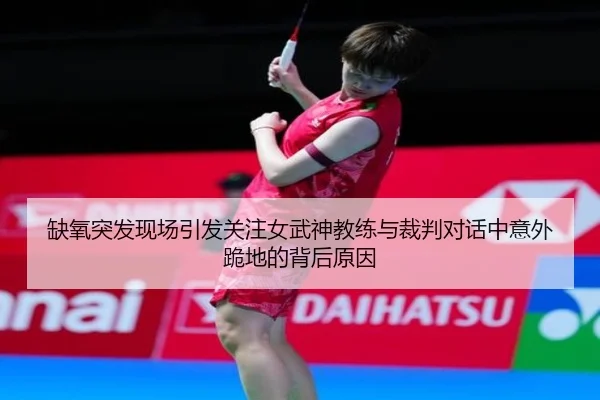 缺氧突发现场引发关注女武神教练与裁判对话中意外跪地的背后原因
